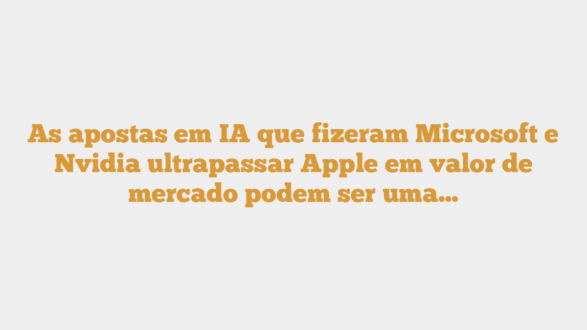 As apostas em IA que fizeram Microsoft e Nvidia ultrapassar Apple em valor de mercado podem ser uma… As apostas em IA que fizeram Microsoft e Nvidia ultrapassar Apple em valor de mercado podem ser uma…