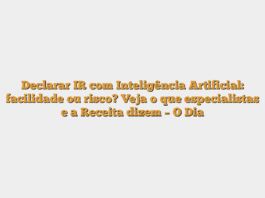 Declarar IR com Inteligência Artificial: facilidade ou risco? Veja o que especialistas e a Receita dizem – O Dia