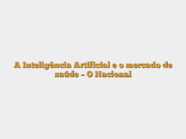 A Inteligência Artificial e o mercado de saúde – O Nacional