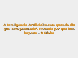 A Inteligência Artificial mente quando diz que ‘está pensando’. Entenda por que isso importa – O Globo