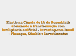 Elastic na Cúpula de IA da Rosenblatt: abraçando a transformação com inteligência artificial – Investing.com Brasil – Finanças, Câmbio e Investimentos
