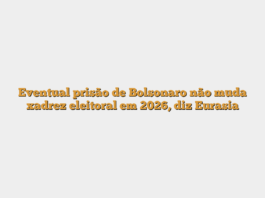 Eventual prisão de Bolsonaro não muda xadrez eleitoral em 2026, diz Eurasia
