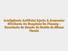 Inteligência Artificial Ajuda A Aumentar Eficiência De Hospitais Da Fhemig – Secretaria de Estado de Saúde de Minas Gerais