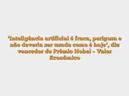 ‘Inteligência artificial é fraca, perigosa e não deveria ser usada como é hoje’, diz vencedor do Prêmio Nobel – Valor Econômico