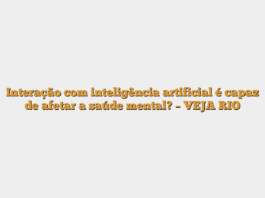 Interação com inteligência artificial é capaz de afetar a saúde mental? – VEJA RIO