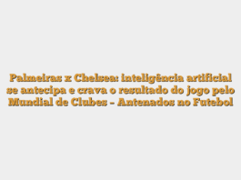 Palmeiras x Chelsea: inteligência artificial se antecipa e crava o resultado do jogo pelo Mundial de Clubes – Antenados no Futebol
