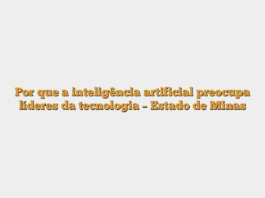 Por que a inteligência artificial preocupa líderes da tecnologia – Estado de Minas