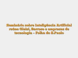 Seminário sobre Inteligência Artificial reúne Gleisi, Barroso e empresas de tecnologia – Folha de S.Paulo