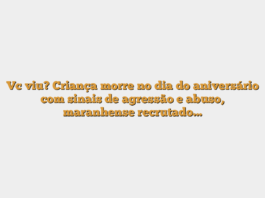 Vc viu? Criança morre no dia do aniversário com sinais de agressão e abuso, maranhense recrutado…