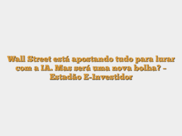 Wall Street está apostando tudo para lurar com a IA. Mas será uma nova bolha? – Estadão E-Investidor