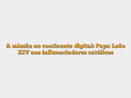 A missão no continente digital: Papa Leão XIV aos influenciadores católicos