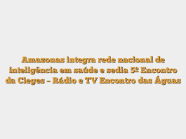 Amazonas integra rede nacional de inteligência em saúde e sedia 5º Encontro da Cieges – Rádio e TV Encontro das Águas