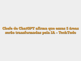 Chefe do ChatGPT afirma que essas 5 áreas serão transformadas pela IA – TechTudo