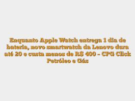 Enquanto Apple Watch entrega 1 dia de bateria, novo smartwatch da Lenovo dura até 20 e custa menos de R$ 400 – CPG Click Petróleo e Gás