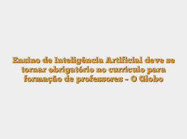 Ensino de Inteligência Artificial deve se tornar obrigatório no currículo para formação de professores – O Globo
