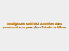 Inteligência artificial identifica risco emocional com precisão – Estado de Minas