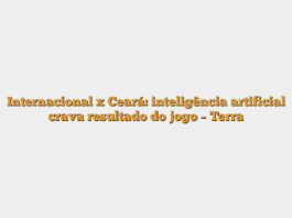 Internacional x Ceará: inteligência artificial crava resultado do jogo – Terra