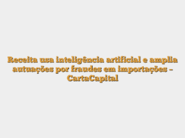 Receita usa inteligência artificial e amplia autuações por fraudes em importações – CartaCapital