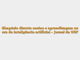 Simpósio discute ensino e aprendizagem na era da inteligência artificial – Jornal da USP