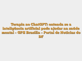 Terapia no ChatGPT: entenda se a inteligência artificial pode ajudar na saúde mental – GPS Brasília – Portal de Notícias do DF