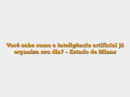 Você sabe como a inteligência artificial já organiza seu dia? – Estado de Minas
