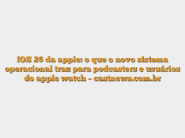 iOS 26 da apple: o que o novo sistema operacional traz para podcasters e usuários do apple watch – castnews.com.br