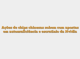 Ações de chips chinesas sobem com apostas em autossuficiência e escrutínio da Nvidia