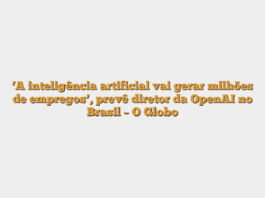 ‘A inteligência artificial vai gerar milhões de empregos’, prevê diretor da OpenAI no Brasil – O Globo