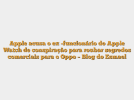 Apple acusa o ex -funcionário do Apple Watch de conspiração para roubar segredos comerciais para o Oppo – Blog do Esmael