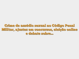 Crime de assédio sexual no Código Penal Militar, ajustes em concursos, eleição online e debate sobre…