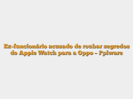 Ex-funcionário acusado de roubar segredos do Apple Watch para a Oppo – Pplware
