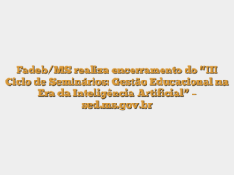 Fadeb/MS realiza encerramento do “III Ciclo de Seminários: Gestão Educacional na Era da Inteligência Artificial” – sed.ms.gov.br