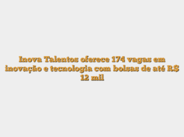 Inova Talentos oferece 174 vagas em inovação e tecnologia com bolsas de até R$ 12 mil