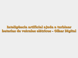 Inteligência artificial ajuda a turbinar baterias de veículos elétricos – Olhar Digital