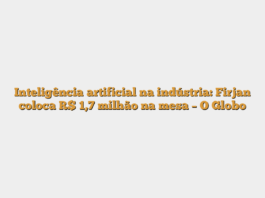 Inteligência artificial na indústria: Firjan coloca R$ 1,7 milhão na mesa – O Globo