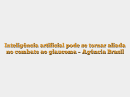 Inteligência artificial pode se tornar aliada no combate ao glaucoma – Agência Brasil