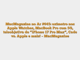 MacMagazine no Ar #645: oxímetro nos Apple Watches, MacBook Pro com 5G, teleobjetiva do “iPhone 17 Pro Max”, Cade vs. Apple e mais! – MacMagazine