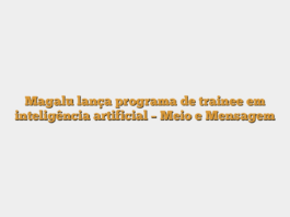 Magalu lança programa de trainee em inteligência artificial – Meio e Mensagem