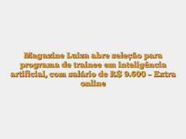 Magazine Luiza abre seleção para programa de trainee em inteligência artificial, com salário de R$ 9.600 – Extra online