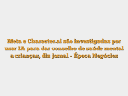 Meta e Character.ai são investigadas por usar IA para dar conselho de saúde mental a crianças, diz jornal – Época Negócios