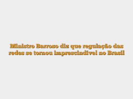 Ministro Barroso diz que regulação das redes se tornou imprescindível no Brasil