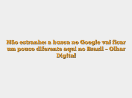 Não estranhe: a busca no Google vai ficar um pouco diferente aqui no Brasil – Olhar Digital