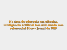 Na área de educação em ciências, inteligência artificial tem sido usada sem referencial ético – Jornal da USP