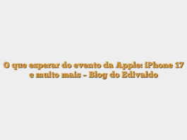 O que esperar do evento da Apple: iPhone 17 e muito mais – Blog do Edivaldo