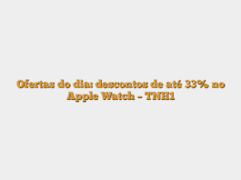 Ofertas do dia: descontos de até 33% no Apple Watch – TNH1