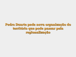 Pedro Duarte pede nova organização do território que pode passar pela regionalização