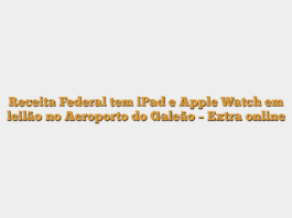 Receita Federal tem iPad e Apple Watch em leilão no Aeroporto do Galeão – Extra online