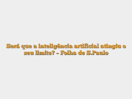 Será que a inteligência artificial atingiu o seu limite? – Folha de S.Paulo
