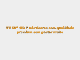 TV 50” 4K: 7 televisores com qualidade premium sem gastar muito