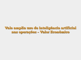 Vale amplia uso de inteligência artificial nas operações – Valor Econômico